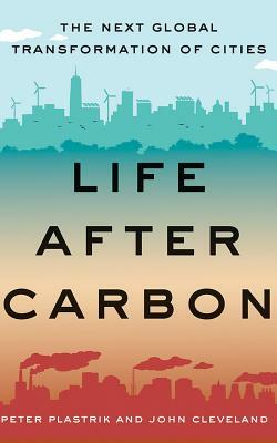 Life After Carbon: The Next Global Transformation of Cities by John Cleveland, Peter Plastrik