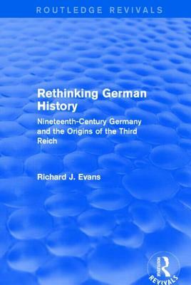 Rethinking German History (Routledge Revivals): Nineteenth-Century Germany and the Origins of the Third Reich by Richard J. Evans