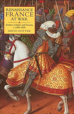 Renaissance France at War: Armies, Culture and Society, C.1480-1560 by David Potter