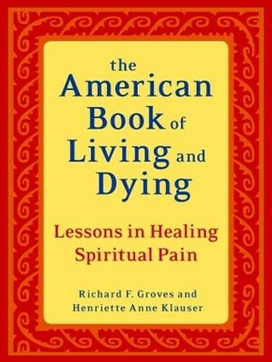 The American Book of Living and Dying: Lessons in Healing Spiritual Pain by Richard F. Groves, Henriette Anne Klauser