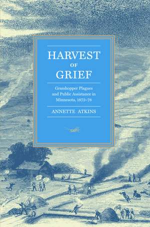 Harvest of Grief: Grasshopper Plagues and Public Assistance in Minnesota, 1873-78 by Annette Atkins