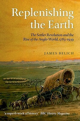 Replenishing the Earth: The Settler Revolution and the Rise of the Anglo-World, 1783-1939 by James Belich