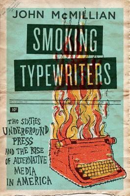 Smoking Typewriters: The Sixties Underground Press and the Rise of Alternative Media in America by John McMillian