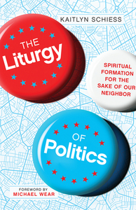 The Liturgy of Politics: Spiritual Formation for the Sake of Our Neighbor by Kaitlyn Schiess