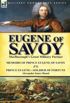 Eugene of Savoy: Marlborough's Great Military Partner-Memoirs of Prince Eugene of Savoy & Prince Eugene-Soldier of Fortune by Alexander by Alexander Innes Shand, Prince Eugene
