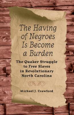 The Having of Negroes Is Become a Burden: The Quaker Struggle to Free Slaves in Revolutionary North Carolina by Michael J. Crawford