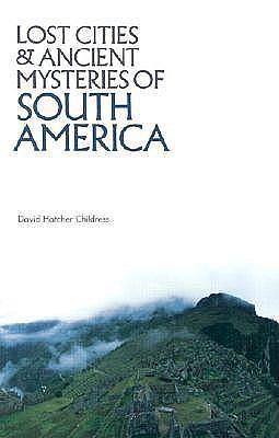 Lost Cities & Ancient Mysteries of South America by David Hatcher Childress, David Hatcher Childress