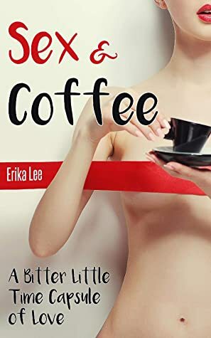 Sex & Coffee: A Bitter Little Time Capsule of Love by Erika Lee