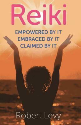 Reiki: Empowered by It, Embraced by It, Claimed by It by Robert Levy