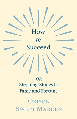 How to Succeed - OR, Stepping-Stones to Fame and Fortune by Orison Swett Marden