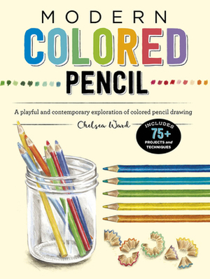 Modern Colored Pencil: A Playful and Contemporary Exploration of Colored Pencil Drawing - Includes 75+ Projects and Techniques by Chelsea Ward