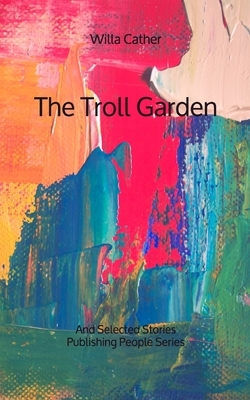 The Troll Garden: And Selected Stories - Publishing People Series by Willa Cather