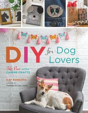 DIY for Dog Lovers: 36 Paw-Some Canine Crafts by Kat Roberts
