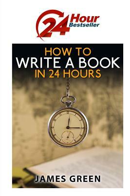 How to Write a Book in 24 Hours: 24 Hour Bestseller Series: Book 1 by James Green
