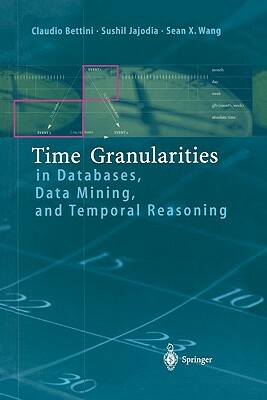 Time Granularities in Databases, Data Mining, and Temporal Reasoning by Sean Wang, Claudio Bettini, Sushil Jajodia