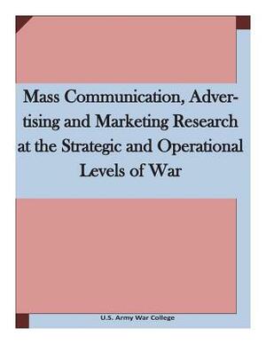Mass Communication, Advertising and Marketing Research at the Strategic and Operational Levels of War by U. S. Army War College