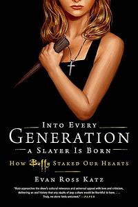 Into Every Generation a Slayer Is Born: How Buffy Staked Our Hearts by Evan Ross Katz