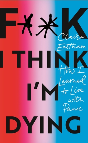 F**k, I think I'm Dying: How I Learned to Live With Panic by Claire Eastham