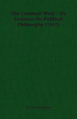The Common Weal - Six Lectures on Political Philosophy (1917) by W. Cunningham