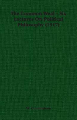 The Common Weal - Six Lectures on Political Philosophy (1917) by W. Cunningham