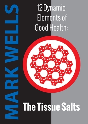 12 Dynamic Elements of Good Health - The Tissue Salts by Mark Wells