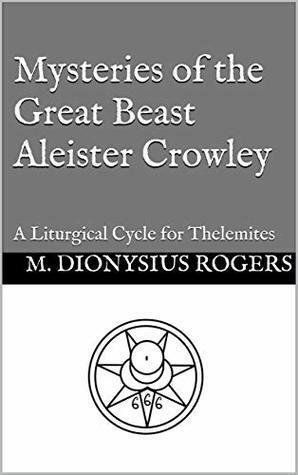 Mysteries of the Great Beast Aleister Crowley: A Liturgical Cycle for Thelemites by M. Dionysius Rogers, Aleister Crowley