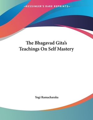 The Bhagavad Gita's Teachings On Self Mastery by Yogi Ramacharaka