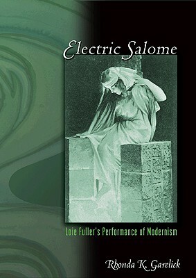 Electric Salome: Loie Fuller's Performance of Modernism by Rhonda K. Garelick