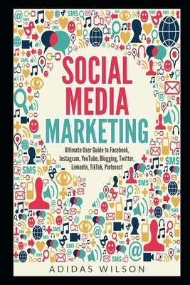 Social Media Marketing: Ultimate User Guide to Facebook, Instagram, YouTube, Blogging, Twitter, LinkedIn, TikTok, Pinterest by Adidas Wilson