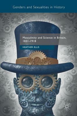 Masculinity and Science in Britain, 1831-1918 by Heather Ellis