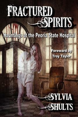 Fractured Spirits: Hauntings at the Peoria State Hospital by Sylvia Shults
