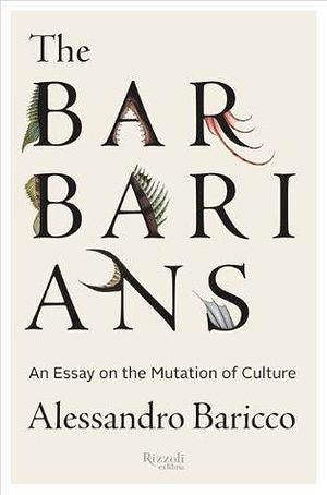 The Barbarians: An Essay on the Mutation of Culture by Stephen Sartarelli, Alessandro Baricco