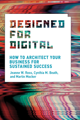 Designed for Digital: How to Architect Your Business for Sustained Success by Martin Mocker, Cynthia M. Beath, Jeanne W. Ross
