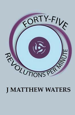Forty-Five Revolutions per Minute by J. Matthew Waters