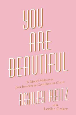 You Are Beautiful: A Model Makeover from Insecure to Confident in Christ by Lorilee Craker, Ashley Reitz