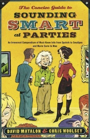 The Concise Guide to Sounding Smart at Parties: An Irreverent Compendium of Must-Know Info from Sputnik to Smallpox and Marie Curie to Mao by Chris Woolsey, David Matalon