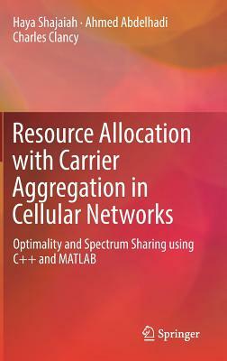 Resource Allocation with Carrier Aggregation in Cellular Networks: Optimality and Spectrum Sharing Using C++ and MATLAB by Charles Clancy, Ahmed Abdelhadi, Haya Shajaiah