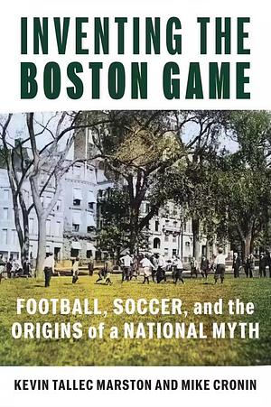 Inventing the Boston Game: Football, Soccer, and the Origins of a National Myth by Mike Cronin, Kevin Tallec Marston