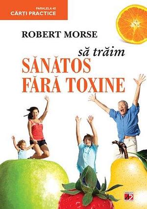 Sa traim sanatos fara toxine by Robert Morse, Robert Morse