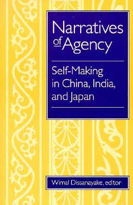 Narratives of Agency: Self-Making in China, India, and Japan by Wimal Dissanayake