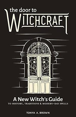 The Door to Witchcraft: A New Witch's Guide to History, Traditions, and Modern-Day Spells by Tonya A. Brown