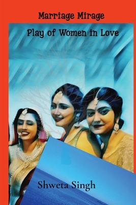 Plays of Women in Love: Marriage Mirage by Shweta Singh