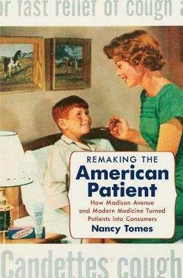 Remaking the American Patient: How Madison Avenue and Modern Medicine Turned Patients Into Consumers by Nancy Tomes