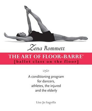 Zena Rommett: the Art of Floor-Barre: Ballet Class on the Floor: A Conditioning Program for Dancers, Athletes, the Injured, and the Elderly by Zena Rommett, Lisa Jo Sagolla