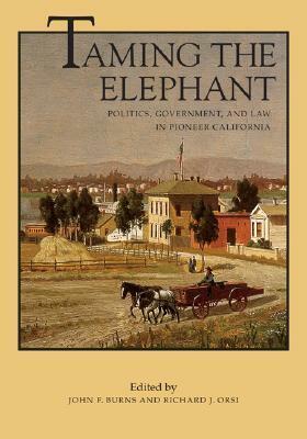 Taming the Elephant: Politics, Government, and Law in Pioneer California by John F. Burns