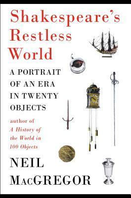 Shakespeare's Restless World: A Portrait of an Era in Twenty Objects by Neil MacGregor