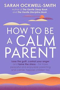 How to be a calm parent  by Sarah Ockwell-Smith