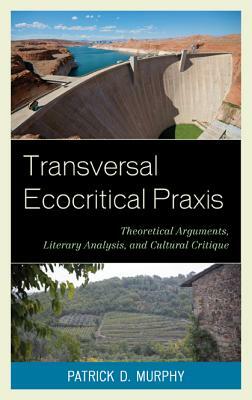 Transversal Ecocritical Praxis: Theoretical Arguments, Literary Analysis, and Cultural Critique by Patrick D. Murphy