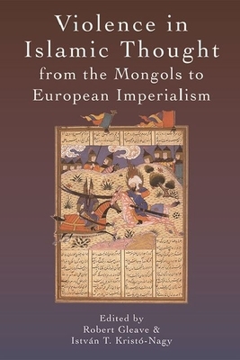 Violence in Islamic Thought from the Mongols to European Imperialism by Robert Gleave
