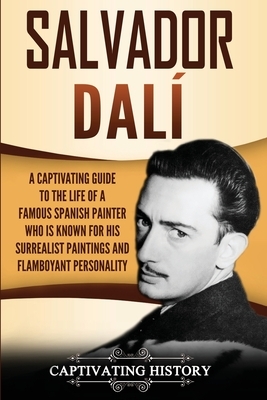 Salvador Dalí: A Captivating Guide to the Life of a Famous Spanish Painter Who Is Known for His Surrealist Paintings and Flamboyant P by Captivating History